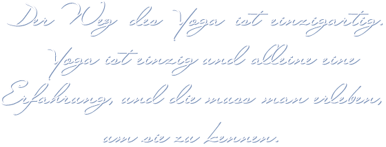 Der Weg des Yoga ist einzigartig. Yoga ist einzig und alleine eine Erfahrung, und die muss man erleben um sie zu kennen.
